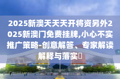2025新澳天天天開將資另外2025新澳門免費掛牌,小心不實推廣策略-創意解答、專家解讀解釋與落實?